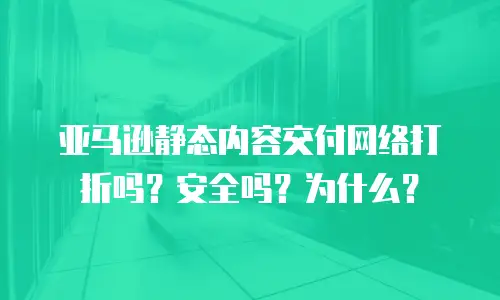 亚马逊静态内容交付网络打折吗？安全吗？为什么？