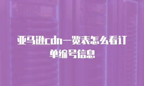 亚马逊cdn一览表怎么看订单编号信息