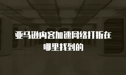 亚马逊内容加速网络打折在哪里找到的