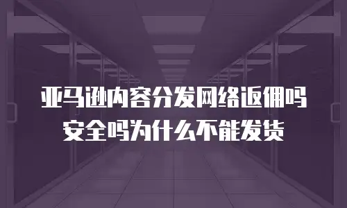 亚马逊内容分发网络返佣吗安全吗为什么不能发货