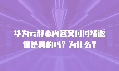 华为云静态内容交付网络返佣是真的吗？为什么？