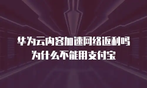 华为云内容加速网络返利吗为什么不能用支付宝