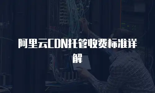 阿里云CDN托管收费标准详解