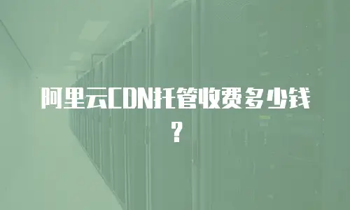 阿里云CDN托管收费多少钱？