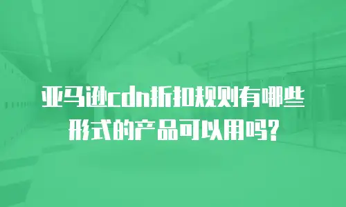 亚马逊cdn折扣规则有哪些形式的产品可以用吗?