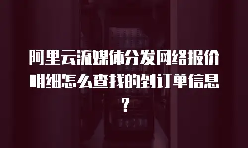 阿里云流媒体分发网络报价明细怎么查找的到订单信息？