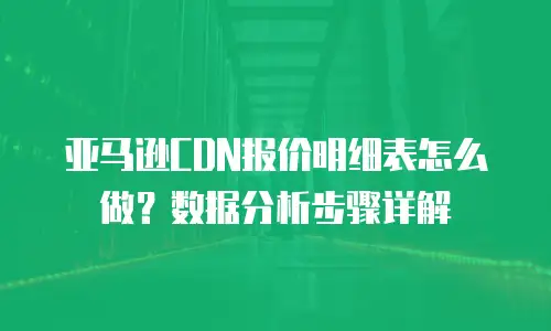 亚马逊CDN报价明细表怎么做？数据分析步骤详解