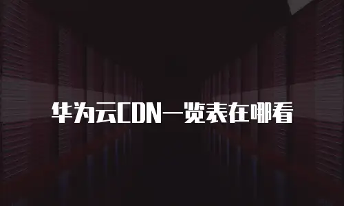 华为云CDN一览表在哪看