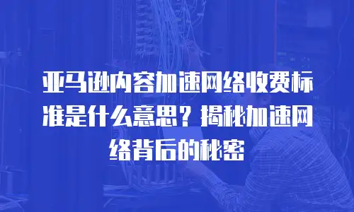 亚马逊内容加速网络收费标准是什么意思？揭秘加速网络背后的秘密