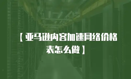 【亚马逊内容加速网络价格表怎么做】