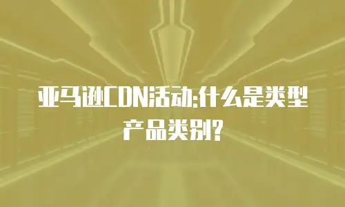亚马逊CDN活动:什么是类型产品类别?