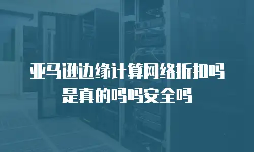 亚马逊边缘计算网络折扣吗是真的吗吗安全吗