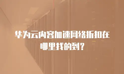 华为云内容加速网络折扣在哪里找的到？