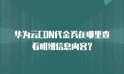 华为云CDN代金券在哪里查看明细信息内容？