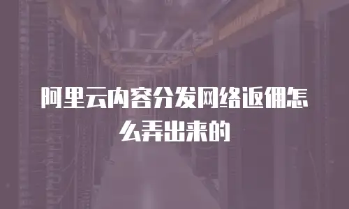 阿里云内容分发网络返佣怎么弄出来的