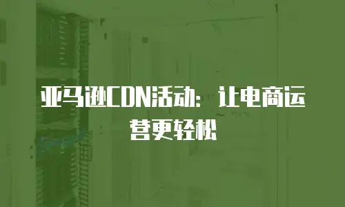 亚马逊CDN活动：让电商运营更轻松