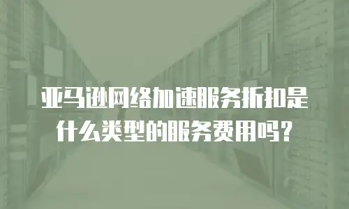亚马逊网络加速服务折扣是什么类型的服务费用吗？