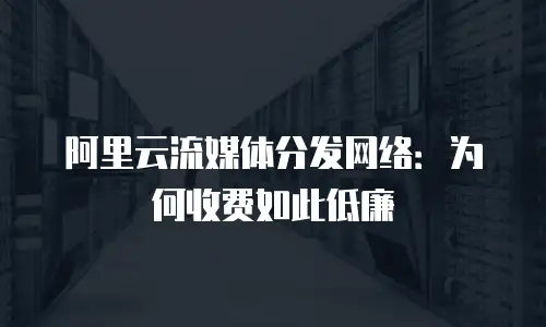 阿里云流媒体分发网络：为何收费如此低廉