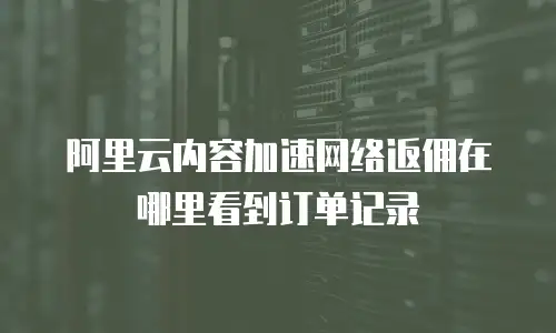 阿里云内容加速网络返佣在哪里看到订单记录