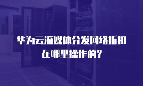 华为云流媒体分发网络折扣在哪里操作的？