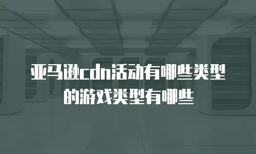 亚马逊cdn活动有哪些类型的游戏类型有哪些