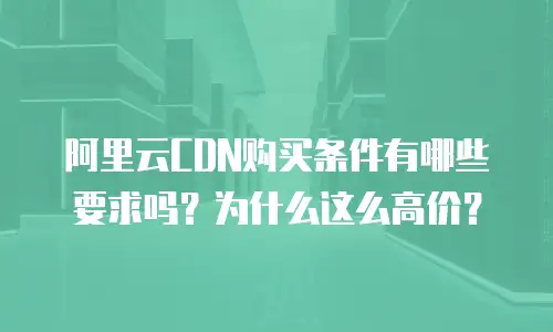 阿里云CDN购买条件有哪些要求吗？为什么这么高价？