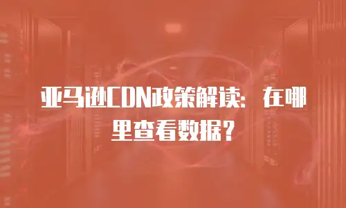 亚马逊CDN政策解读：在哪里查看数据？