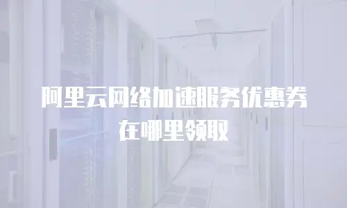阿里云网络加速服务优惠券在哪里领取