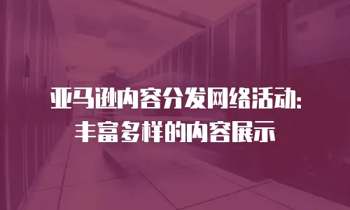 亚马逊内容分发网络活动：丰富多样的内容展示