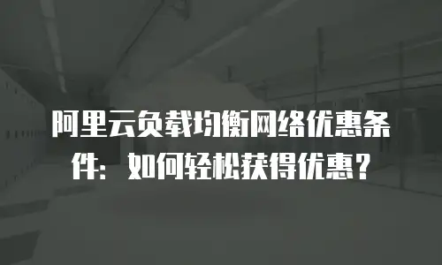 阿里云负载均衡网络优惠条件：如何轻松获得优惠？