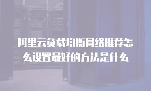 阿里云负载均衡网络推荐怎么设置最好的方法是什么
