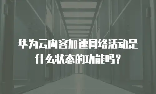华为云内容加速网络活动是什么状态的功能吗？