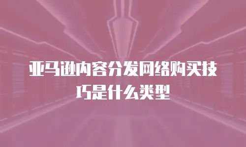 亚马逊内容分发网络购买技巧是什么类型