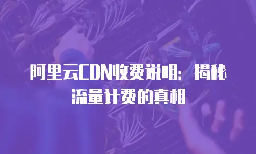 阿里云CDN收费说明：揭秘流量计费的真相