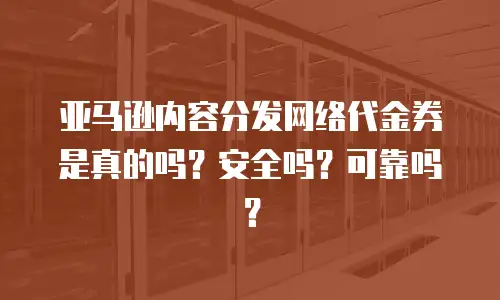 亚马逊内容分发网络代金券是真的吗？安全吗？可靠吗？