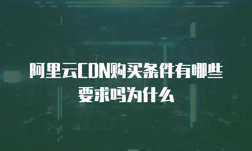 阿里云CDN购买条件有哪些要求吗为什么