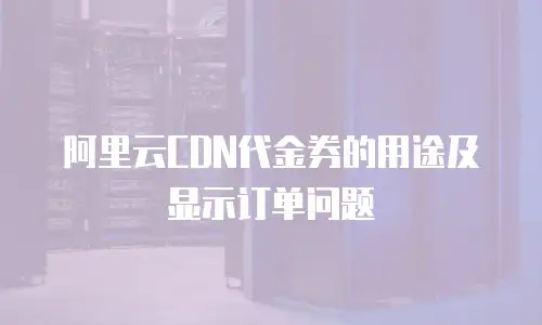 阿里云CDN代金券的用途及显示订单问题