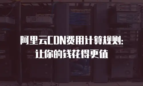阿里云CDN费用计算规则：让你的钱花得更值