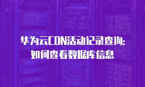 华为云CDN活动记录查询：如何查看数据库信息