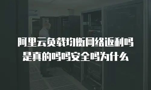 阿里云负载均衡网络返利吗是真的吗吗安全吗为什么