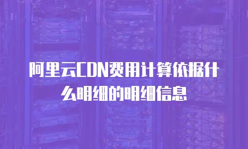 阿里云CDN费用计算依据什么明细的明细信息