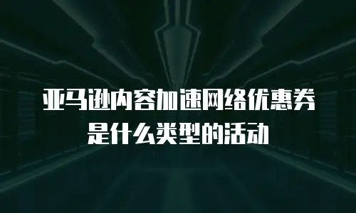 亚马逊内容加速网络优惠券是什么类型的活动