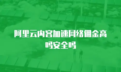 阿里云内容加速网络佣金高吗安全吗