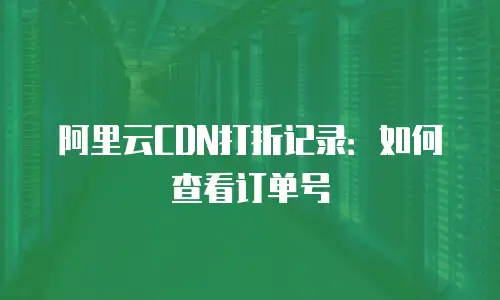 阿里云CDN打折记录：如何查看订单号