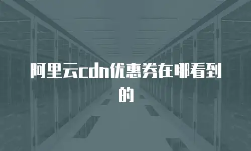 阿里云cdn优惠券在哪看到的
