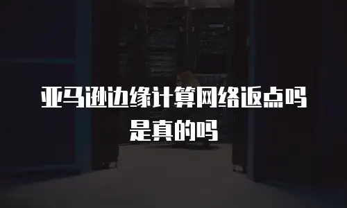亚马逊边缘计算网络返点吗是真的吗
