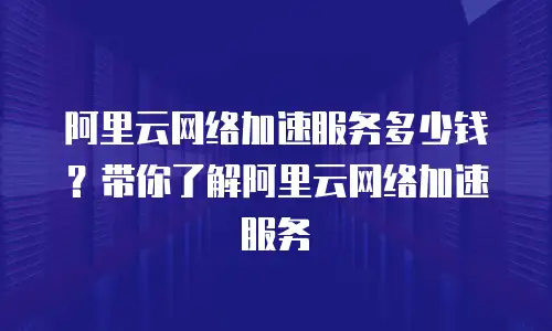 阿里云网络加速服务多少钱？带你了解阿里云网络加速服务