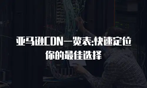 亚马逊CDN一览表:快速定位你的最佳选择