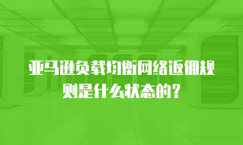 亚马逊负载均衡网络返佣规则是什么状态的？