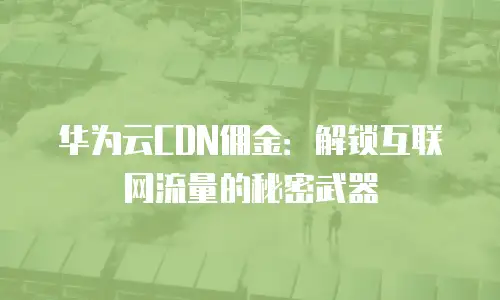 华为云CDN佣金：解锁互联网流量的秘密武器